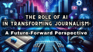 The Role of AI in Transforming Journalism: A Future-Forward Perspective
